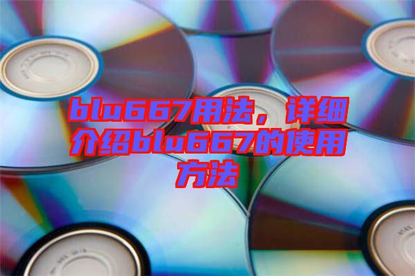 blu667用法，詳細介紹blu667的使用方法