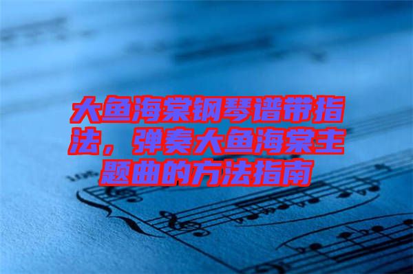 大魚海棠鋼琴譜帶指法，彈奏大魚海棠主題曲的方法指南