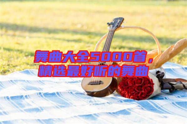 舞曲大全5000首，精選最好聽(tīng)的舞曲