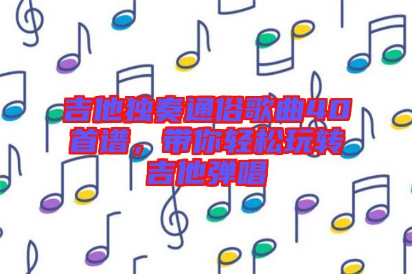 吉他獨奏通俗歌曲40首譜，帶你輕松玩轉(zhuǎn)吉他彈唱