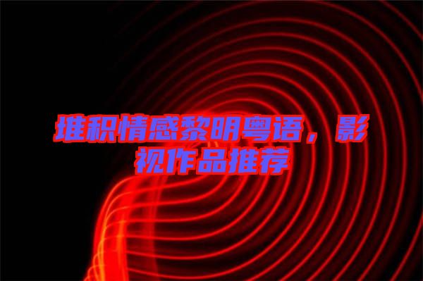 堆積情感黎明粵語，影視作品推薦