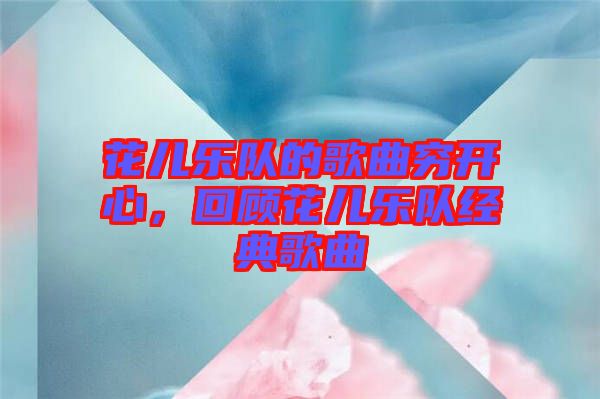 花兒樂(lè)隊(duì)的歌曲窮開(kāi)心，回顧花兒樂(lè)隊(duì)經(jīng)典歌曲