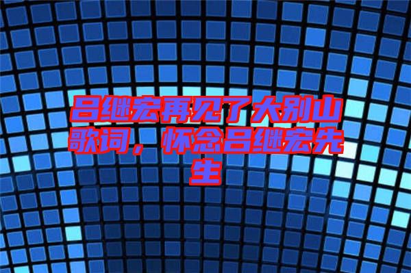 呂繼宏再見了大別山歌詞，懷念呂繼宏先生