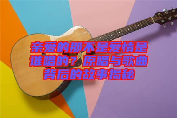 親愛的那不是愛情是誰唱的？原唱與歌曲背后的故事揭秘