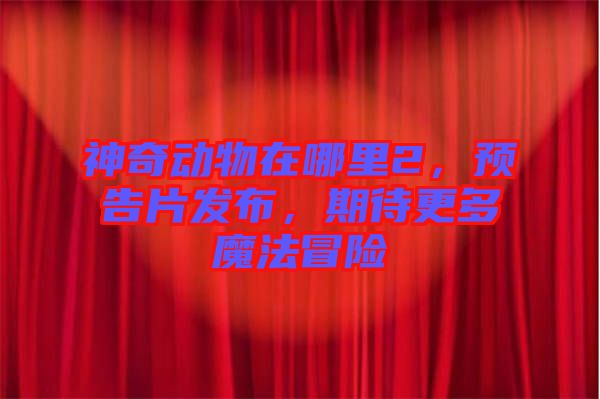 神奇動物在哪里2，預告片發布，期待更多魔法冒險