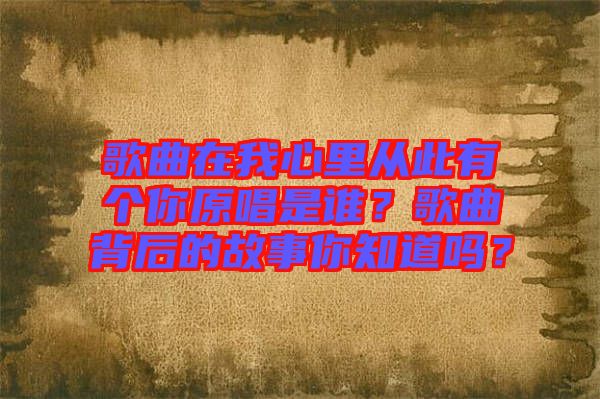 歌曲在我心里從此有個(gè)你原唱是誰？歌曲背后的故事你知道嗎？