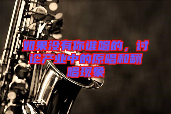 如果沒有你誰唱的，討論產業中的原唱和翻唱現象