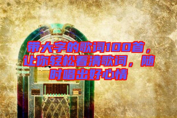帶大字的歌詞100首，讓你輕松看清歌詞，隨時唱出好心情