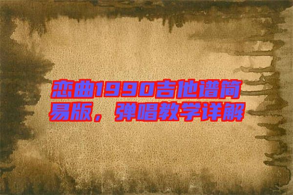 戀曲1990吉他譜簡(jiǎn)易版，彈唱教學(xué)詳解