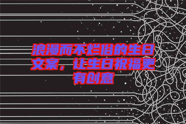 浪漫而不爛俗的生日文案，讓生日祝福更有創(chuàng)意