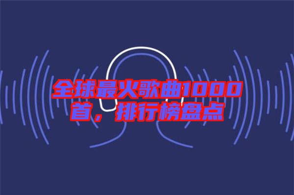 全球最火歌曲1000首，排行榜盤點