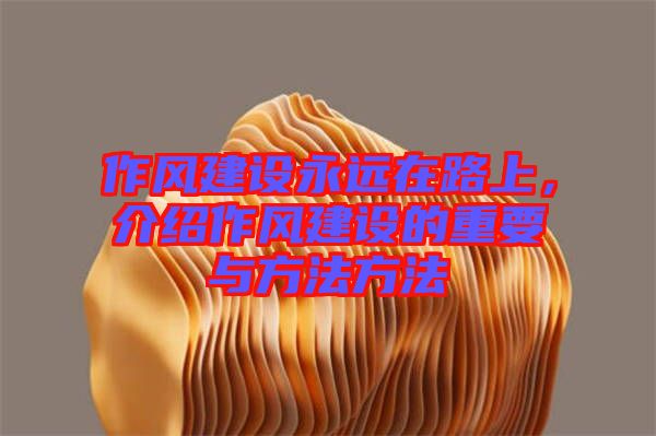 作風建設永遠在路上，介紹作風建設的重要與方法方法