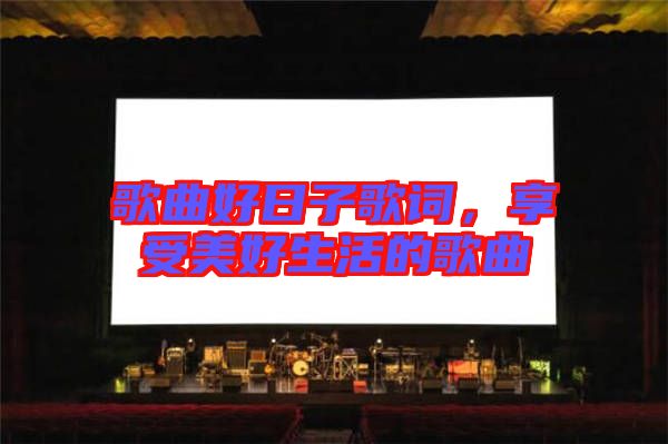 歌曲好日子歌詞，享受美好生活的歌曲