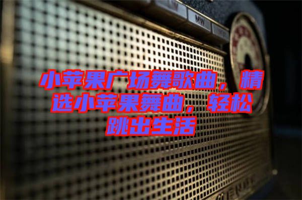 小蘋果廣場(chǎng)舞歌曲，精選小蘋果舞曲，輕松跳出生活