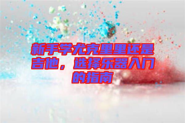 新手學尤克里里還是吉他，選擇樂器入門的指南
