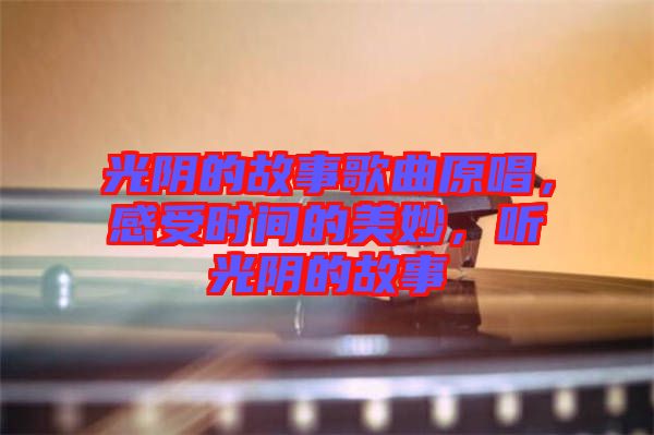 光陰的故事歌曲原唱，感受時(shí)間的美妙，聽光陰的故事