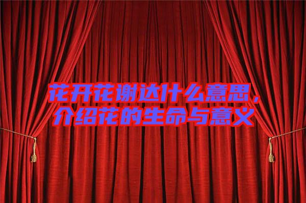 花開花謝達什么意思，介紹花的生命與意義