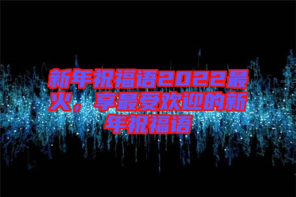 新年祝福語(yǔ)2022最火，享最受歡迎的新年祝福語(yǔ)