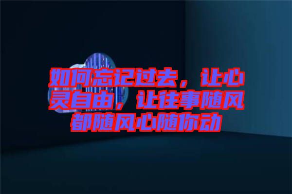 如何忘記過去，讓心靈自由，讓往事隨風都隨風心隨你動