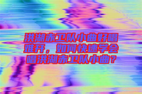 洪湖赤衛隊小曲好唱難開，如何快速學會唱洪湖赤衛隊小曲？