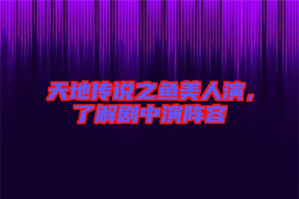 天地傳說之魚美人演，了解劇中演陣容