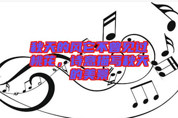 秋天的風(fēng)它不曾見過桃花，詩意描寫秋天的美景