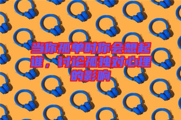 當(dāng)你孤單時你會想起誰，討論孤獨對心理的影響