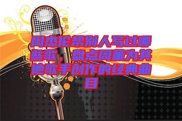 周杰倫幫別人寫過哪些歌，盤點周董為其他歌手創(chuàng)作的經典曲目