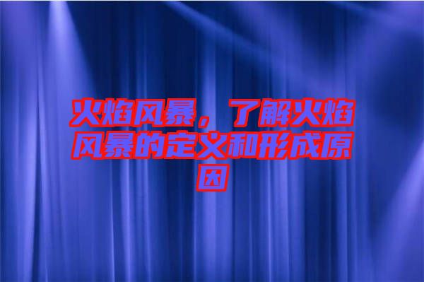 火焰風暴，了解火焰風暴的定義和形成原因
