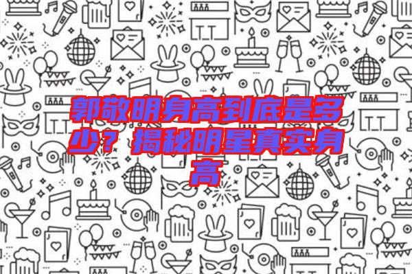 郭敬明身高到底是多少？揭秘明星真實(shí)身高