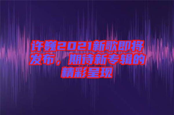 許巍2021新歌即將發(fā)布，期待新專輯的精彩呈現