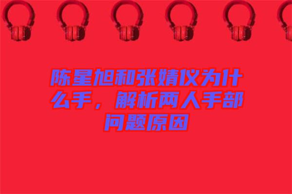陳星旭和張婧儀為什么手，解析兩人手部問(wèn)題原因