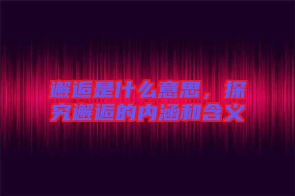 邂逅是什么意思，探究邂逅的內涵和含義