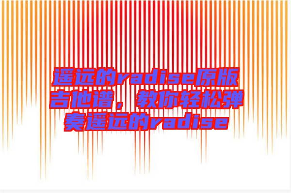 遙遠的radise原版吉他譜，教你輕松彈奏遙遠的radise