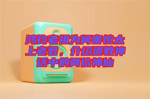 鴻鈞老祖為何害怕太上老君，介紹道教神話中的兩位神仙