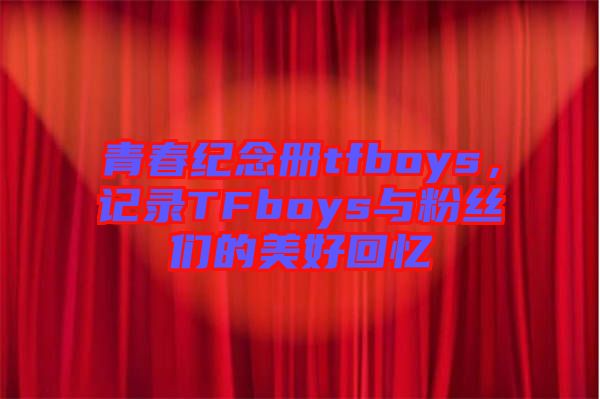 青春紀念冊tfboys，記錄TFboys與粉絲們的美好回憶