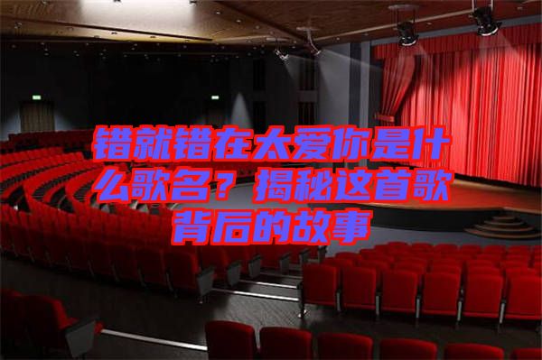 錯就錯在太愛你是什么歌名？揭秘這首歌背后的故事