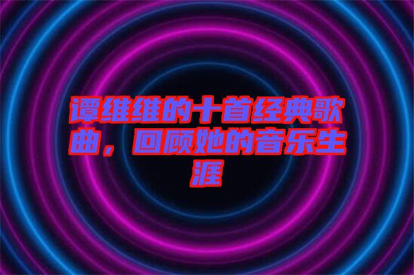 譚維維的十首經典歌曲，回顧她的音樂生涯
