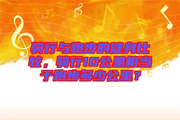 騎行與跑步的健身比較，騎行10公里相當于跑步多少公里？