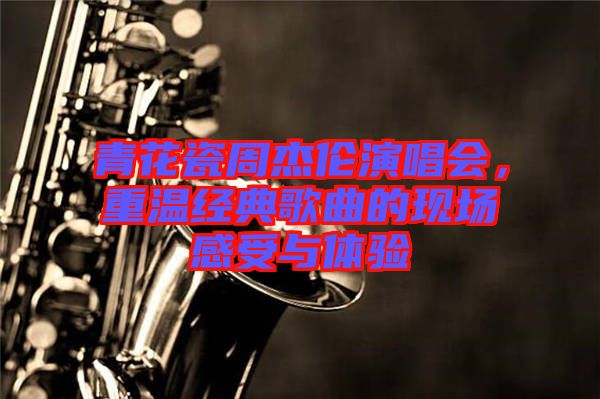 青花瓷周杰倫演唱會，重溫經典歌曲的現場感受與體驗