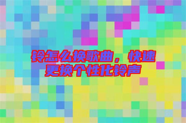 鈴怎么換歌曲，快速更換個性化鈴聲