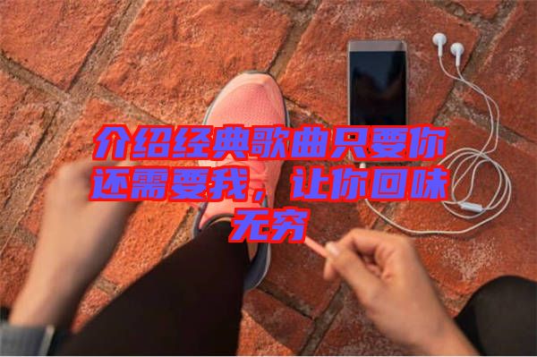 介紹經(jīng)典歌曲只要你還需要我，讓你回味無(wú)窮