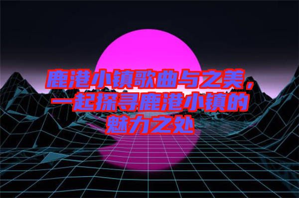 鹿港小鎮歌曲與之美，一起探尋鹿港小鎮的魅力之處