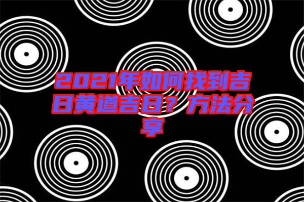 2021年如何找到吉日黃道吉日？方法分享