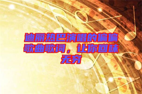 迪麗熱巴演唱的偏偏歌曲歌詞，讓你回味無窮
