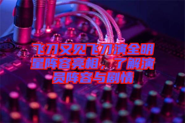 飛刀又見飛刀演全明星陣容亮相，了解演員陣容與劇情