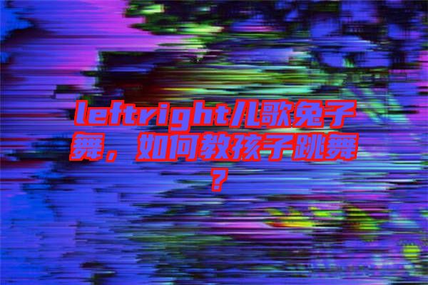 leftright兒歌兔子舞，如何教孩子跳舞？