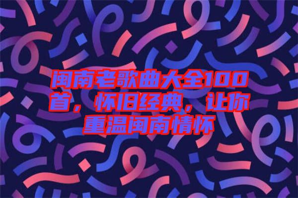 閩南老歌曲大全100首，懷舊經(jīng)典，讓你重溫閩南情懷