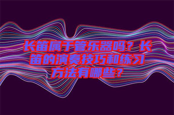 長笛屬于管樂器嗎？長笛的演奏技巧和練習方法有哪些？