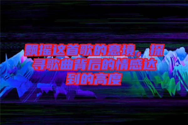 飄搖這首歌的意境，探尋歌曲背后的情感達到的高度